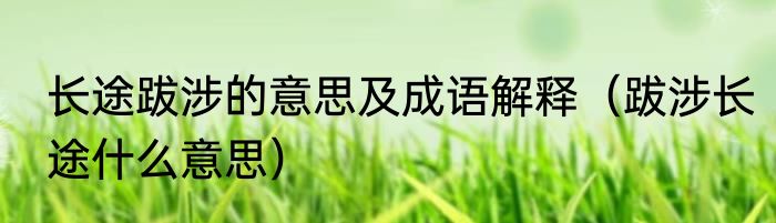 长途跋涉的意思及成语解释（跋涉长途什么意思）