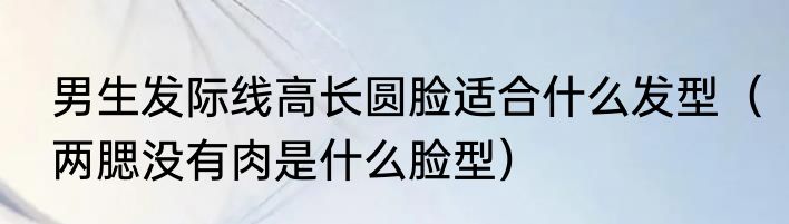 男生发际线高长圆脸适合什么发型（两腮没有肉是什么脸型）