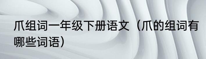 爪组词一年级下册语文（爪的组词有哪些词语）