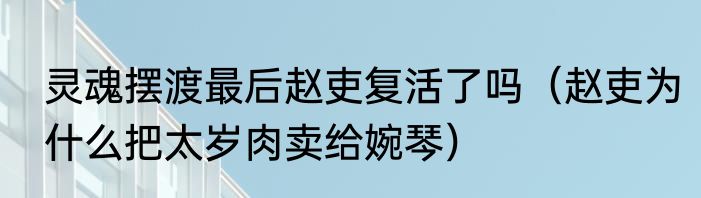 灵魂摆渡最后赵吏复活了吗（赵吏为什么把太岁肉卖给婉琴）