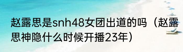 赵露思是snh48女团出道的吗（赵露思神隐什么时候开播23年）