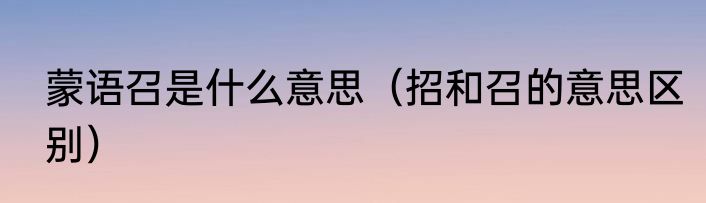 蒙语召是什么意思（招和召的意思区别）