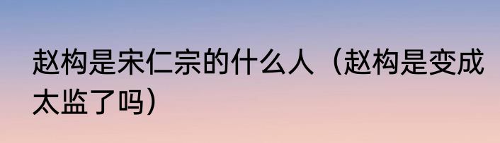 赵构是宋仁宗的什么人（赵构是变成太监了吗）