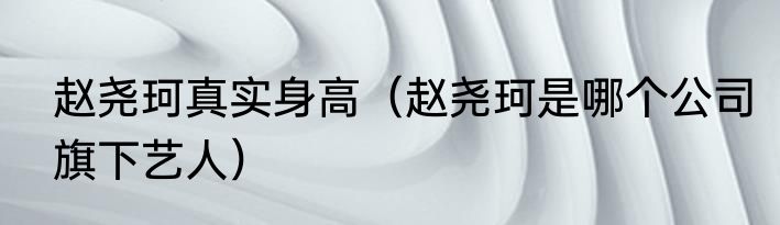 赵尧珂真实身高（赵尧珂是哪个公司旗下艺人）