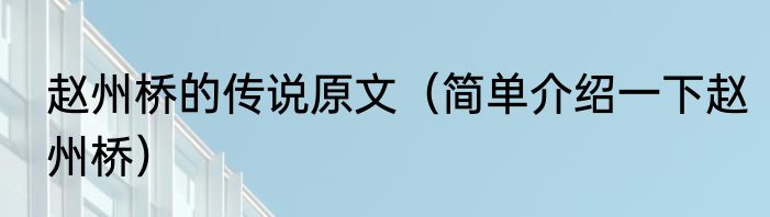 赵州桥的传说原文（简单介绍一下赵州桥）