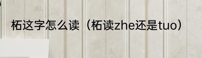 柘这字怎么读（柘读zhe还是tuo）