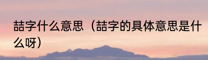 喆字什么意思（喆字的具体意思是什么呀）