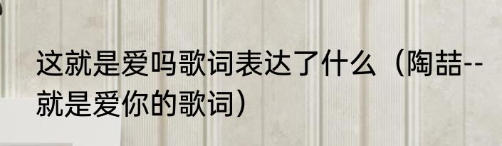 这就是爱吗歌词表达了什么（陶喆--就是爱你的歌词）