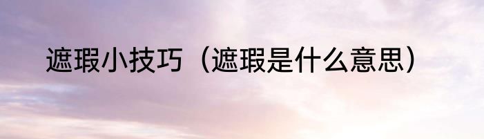 遮瑕小技巧（遮瑕是什么意思）
