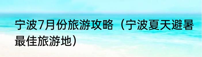 宁波7月份旅游攻略（宁波夏天避暑最佳旅游地）