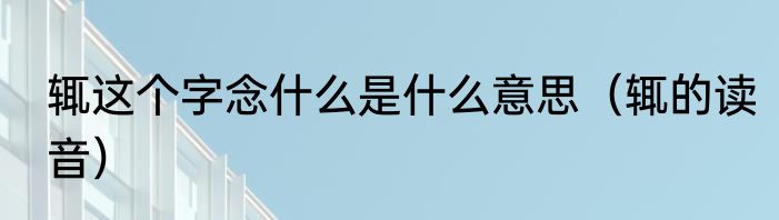 辄这个字念什么是什么意思（辄的读音）