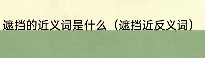 遮挡的近义词是什么（遮挡近反义词）