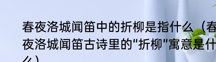 春夜洛城闻笛中的折柳是指什么（春夜洛城闻笛古诗里的“折柳”寓意是什么）