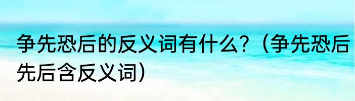 争先恐后的反义词有什么?（争先恐后先后含反义词）