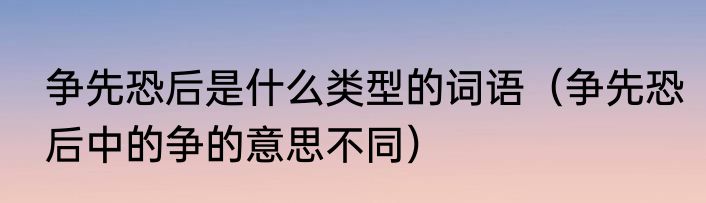 争先恐后是什么类型的词语（争先恐后中的争的意思不同）