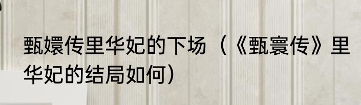 甄嬛传里华妃的下场（《甄寰传》里华妃的结局如何）