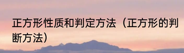 正方形性质和判定方法（正方形的判断方法）