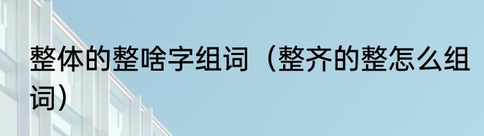 整体的整啥字组词（整齐的整怎么组词）