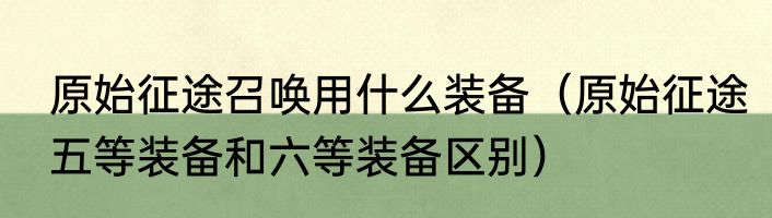原始征途召唤用什么装备（原始征途五等装备和六等装备区别）