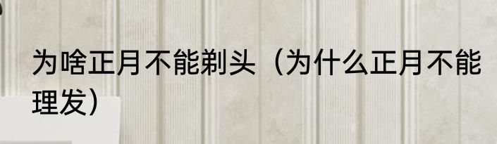 为啥正月不能剃头（为什么正月不能理发）