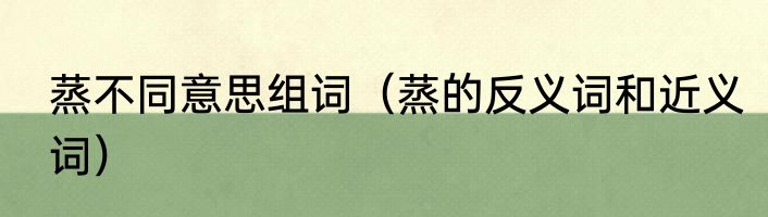 蒸不同意思组词（蒸的反义词和近义词）