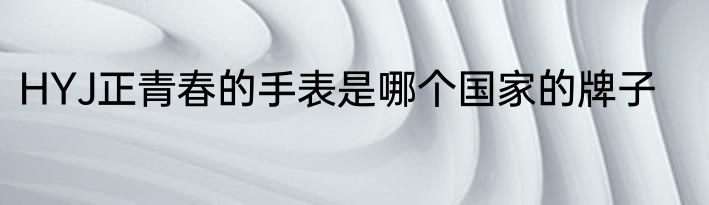 HYJ正青春的手表是哪个国家的牌子