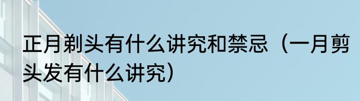 正月剃头有什么讲究和禁忌（一月剪头发有什么讲究）