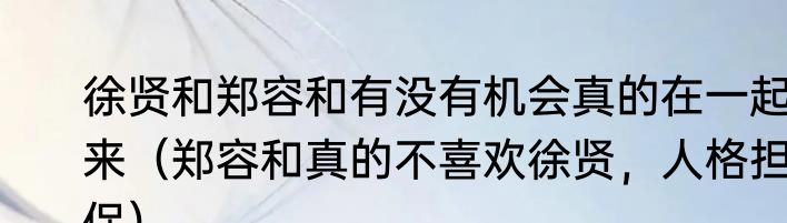 徐贤和郑容和有没有机会真的在一起来（郑容和真的不喜欢徐贤，人格担保）