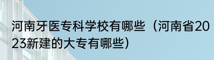 河南牙医专科学校有哪些（河南省2023新建的大专有哪些）