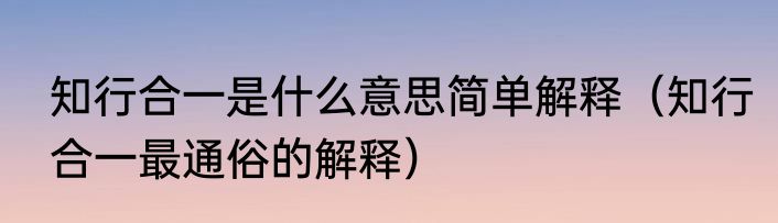 知行合一是什么意思简单解释（知行合一最通俗的解释）