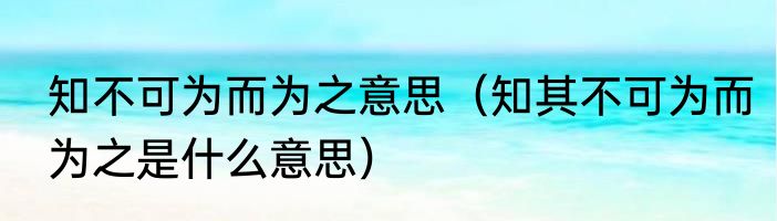 知不可为而为之意思（知其不可为而为之是什么意思）