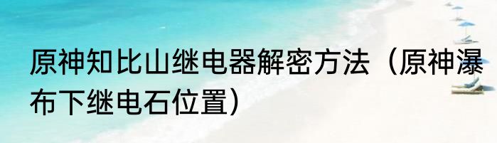 原神知比山继电器解密方法（原神瀑布下继电石位置）