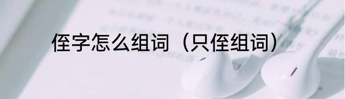 侄字怎么组词（只侄组词）