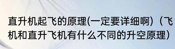 直升机起飞的原理(一定要详细啊)（飞机和直升飞机有什么不同的升空原理）