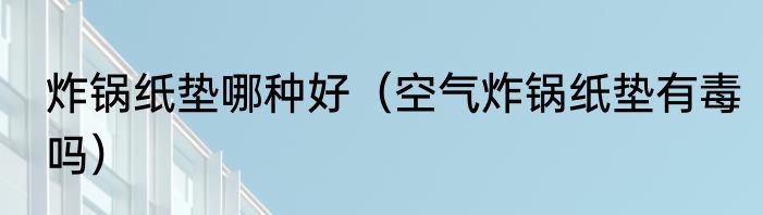 炸锅纸垫哪种好（空气炸锅纸垫有毒吗）