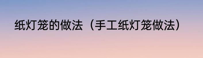 纸灯笼的做法（手工纸灯笼做法）