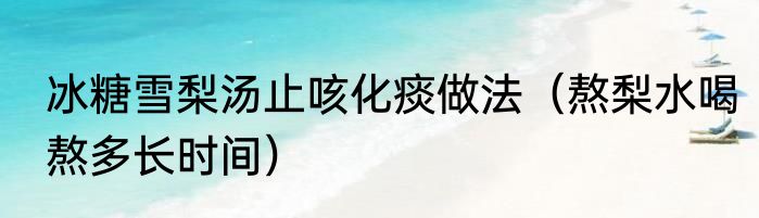 冰糖雪梨汤止咳化痰做法（熬梨水喝熬多长时间）
