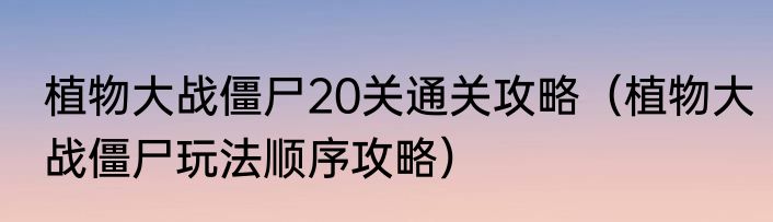 植物大战僵尸20关通关攻略（植物大战僵尸玩法顺序攻略）