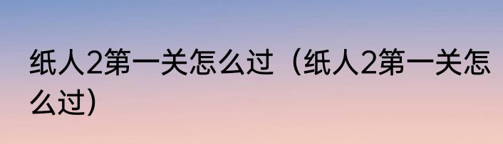 纸人2第一关怎么过（纸人2第一关怎么过）