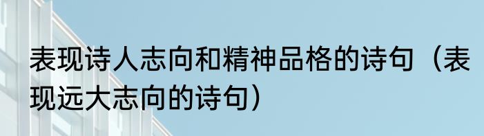 表现诗人志向和精神品格的诗句（表现远大志向的诗句）