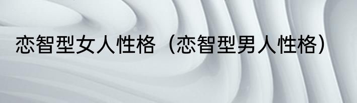 恋智型女人性格（恋智型男人性格）