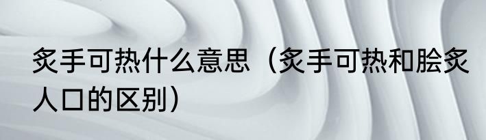炙手可热什么意思（炙手可热和脍炙人口的区别）