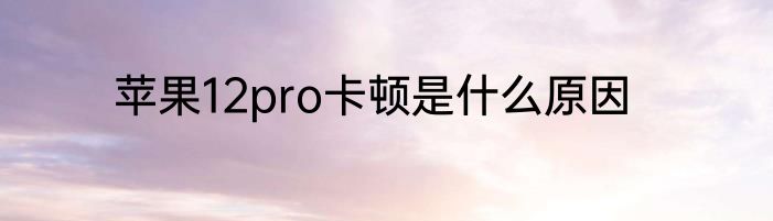 苹果12pro卡顿是什么原因