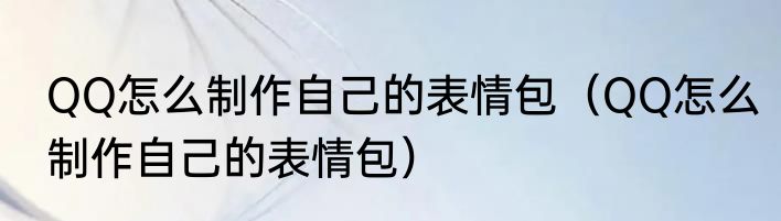 QQ怎么制作自己的表情包（QQ怎么制作自己的表情包）