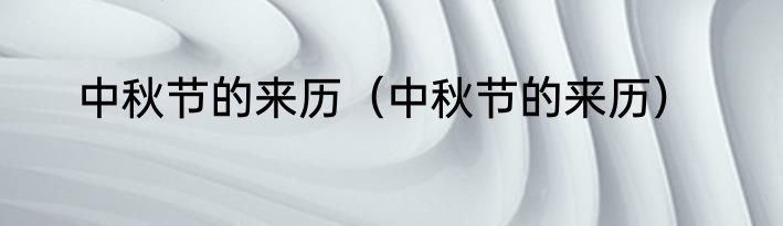 中秋节的来历（中秋节的来历）