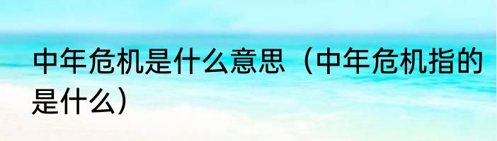 中年危机是什么意思（中年危机指的是什么）