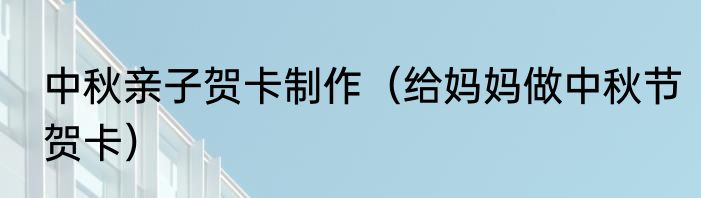 中秋亲子贺卡制作（给妈妈做中秋节贺卡）