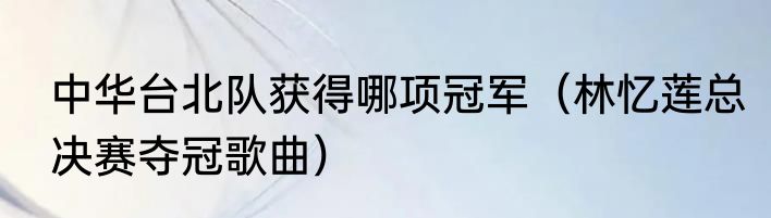 中华台北队获得哪项冠军（林忆莲总决赛夺冠歌曲）