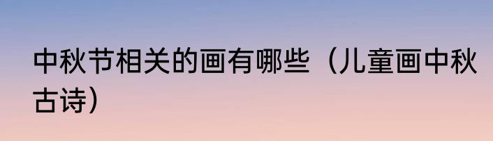 中秋节相关的画有哪些（儿童画中秋古诗）