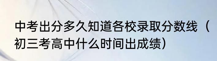 中考出分多久知道各校录取分数线（初三考高中什么时间出成绩）